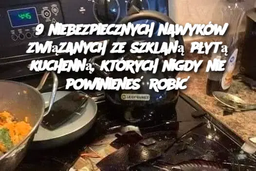 9 niebezpiecznych nawyków związanych ze szklaną płytą kuchenną, których nigdy nie powinieneś robić