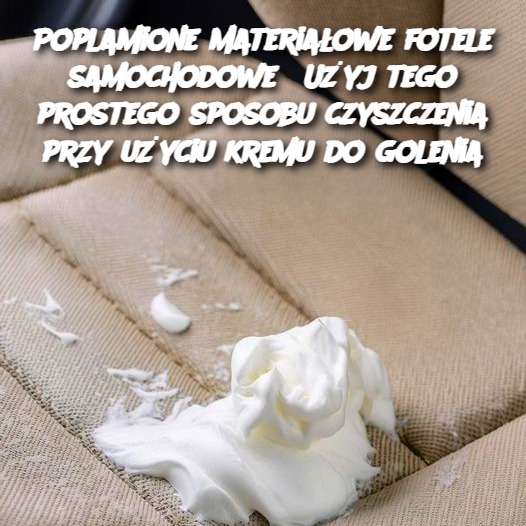 Poplamione materiałowe fotele samochodowe? Użyj tego prostego sposobu czyszczenia przy użyciu kremu do golenia