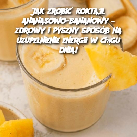 Jak zrobić koktajl ananasowo-bananowy – zdrowy i pyszny sposób na uzupełnienie energii w ciągu dnia!