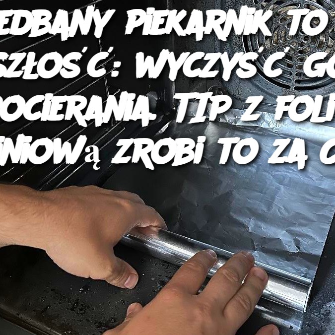 Zaniedbany piekarnik to już przeszłość: wyczyść go bez pocierania. TIP z folią aluminiową zrobi to za Ciebie!