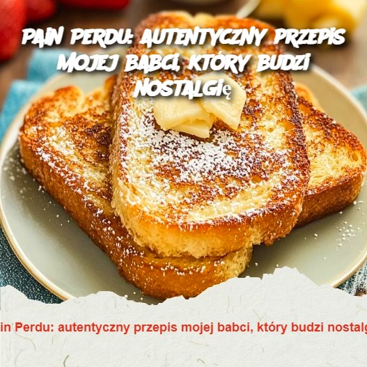 Pain Perdu: autentyczny przepis mojej babci, który budzi nostalgię