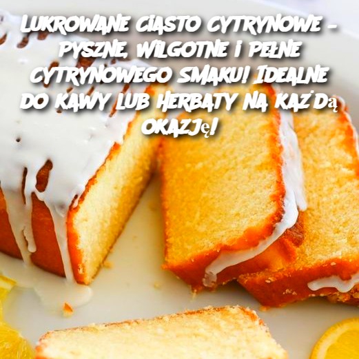 Lukrowane Ciasto Cytrynowe – Pyszne, Wilgotne i Pełne Cytrynowego Smaku! Idealne do kawy lub herbaty na każdą okazję!